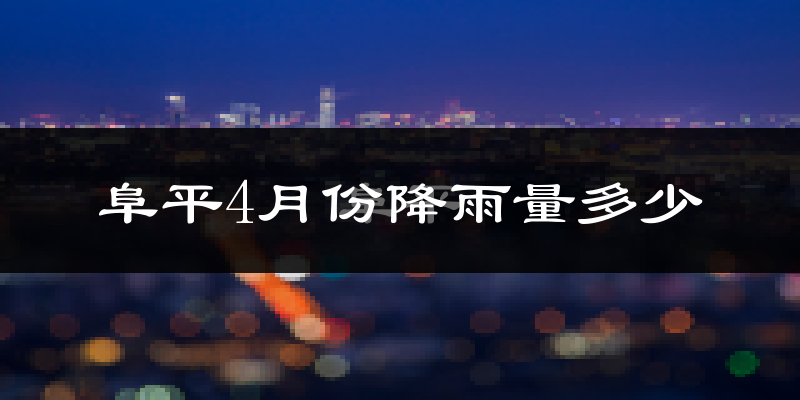 阜平4月份降雨量多少?阜平四月下雨多吗?