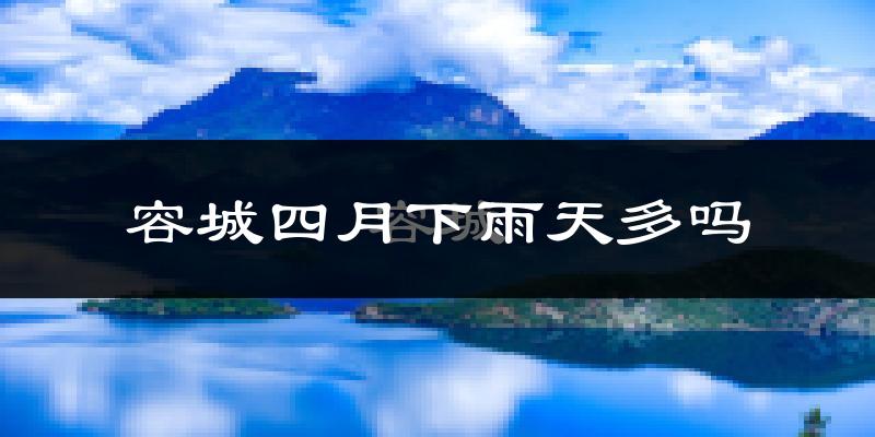 容城四月下雨天多吗?容城4月份降雨量多少?