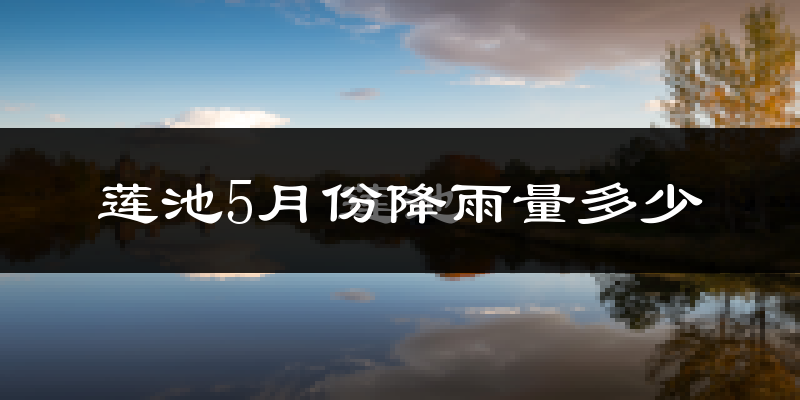 莲池5月份降雨量多少?莲池五月下雨多吗?