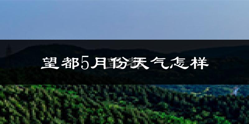 望都县5月份天气如何?很热吗?