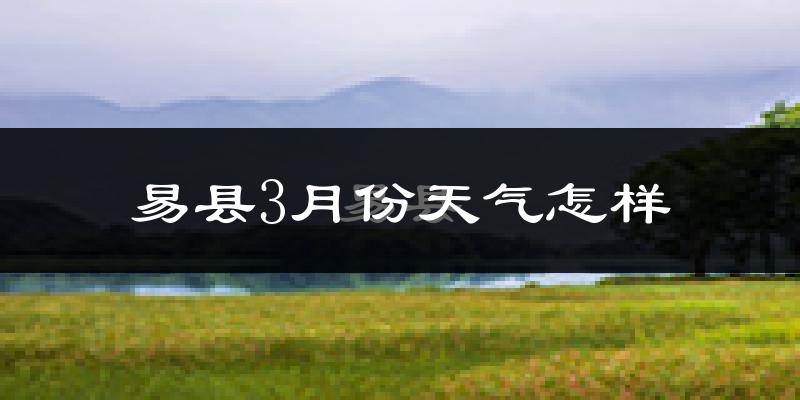 易县3月份天气如何?冷吗?过去两年3月天气数据分析