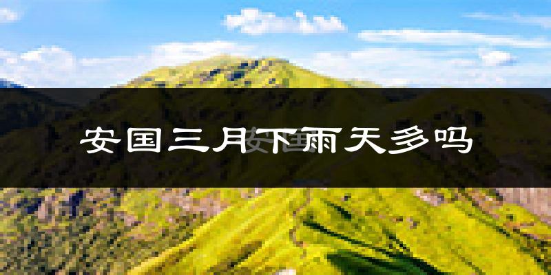 安国三月下雨天多吗?安国3月份降雨量多少?