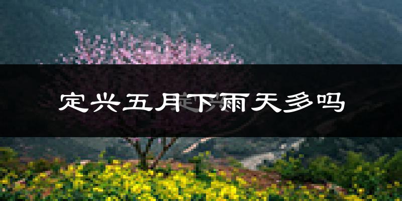 定兴五月下雨天多吗?定兴5月份降雨量多少?