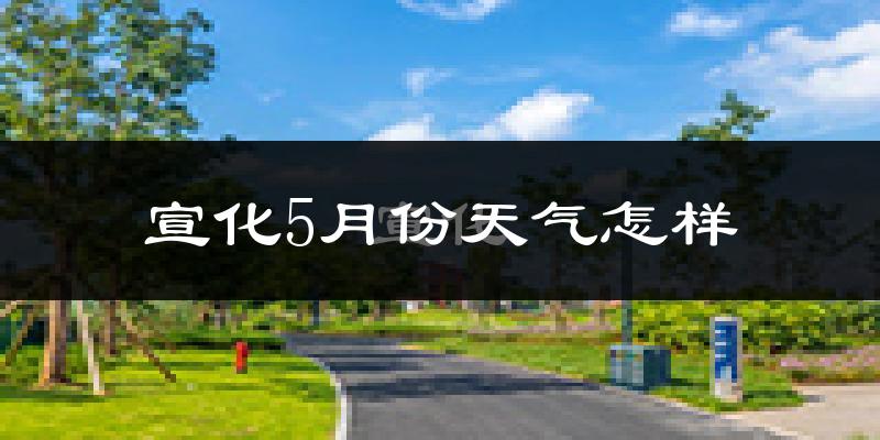 宣化5月份天气怎样?宣化五月冷吗?