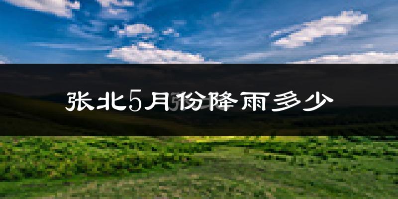 张北5月份降雨多少?