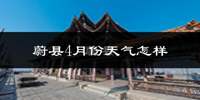 蔚县4月份天气如何?冷热情况怎么样?
