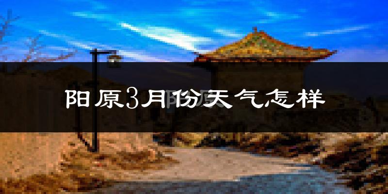 阳原县3月份天气如何?天气冷热情况分析