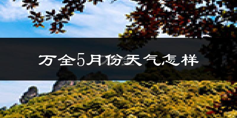 万全5月份天气怎样?万全五月冷不冷?