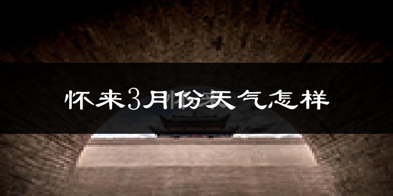怀来县3月份天气如何?冷吗?
