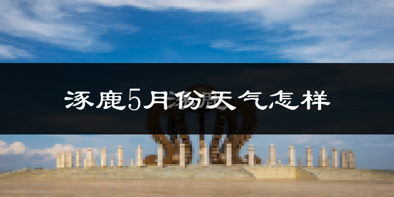 涿鹿县5月份天气如何?很热吗?