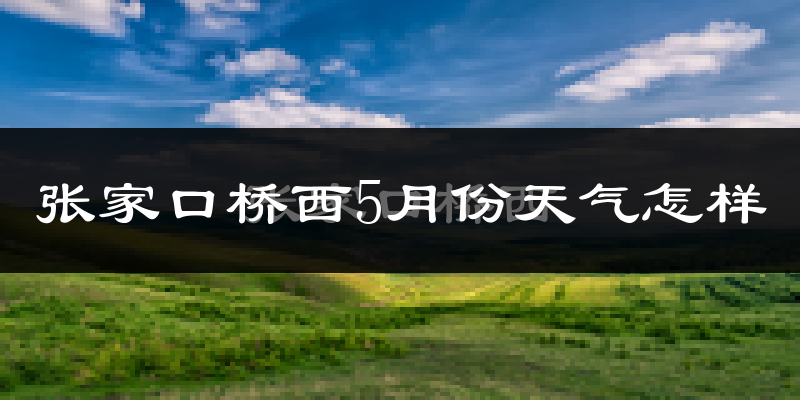 张家口桥西5月份天气怎样?张家口桥西五月冷吗?