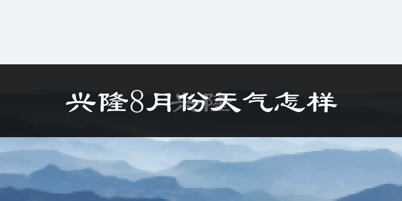 兴隆8月份天气怎样?兴隆八月热不热?