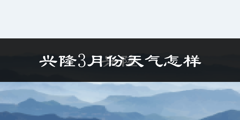 兴隆县3月份天气如何?冷吗?过去两年3月天气对比分析