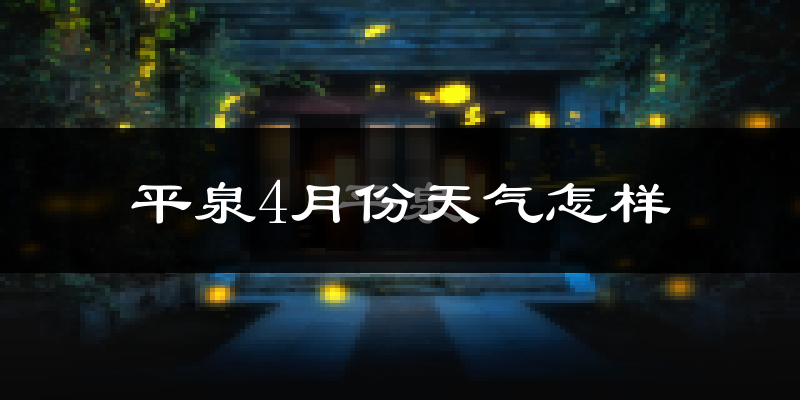 平泉县4月份天气如何?冷热情况怎么样?