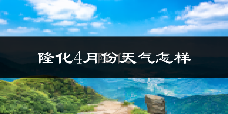 隆化县4月份天气如何?冷热情况怎么样?