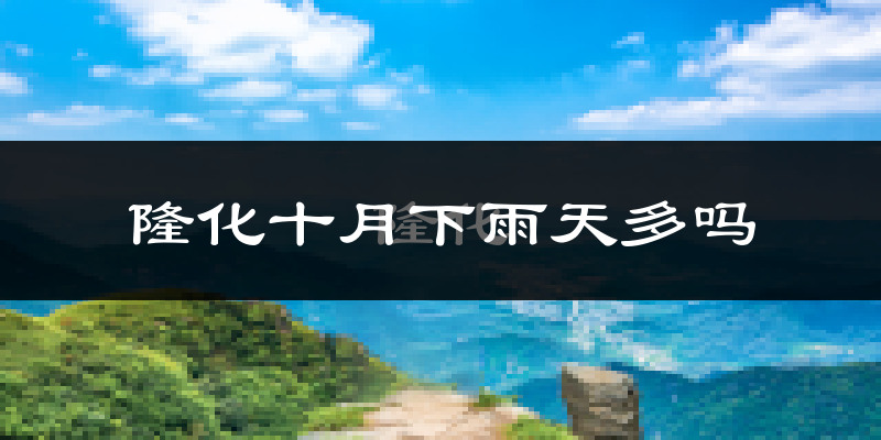 隆化十月下雨天多吗?隆化10月份降雨量多少?