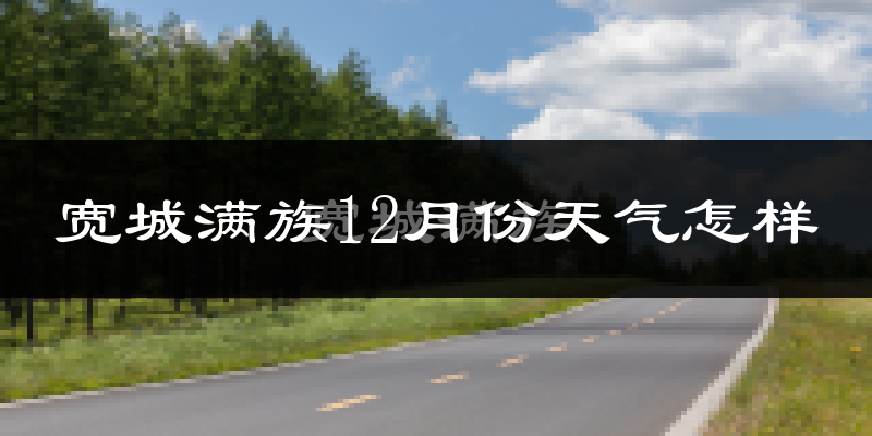 宽城满族12月份天气怎样?宽城满族十二月冷吗?