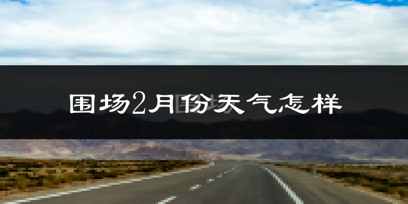 围场满族蒙古族自治县2月份天气如何?很冷吗?