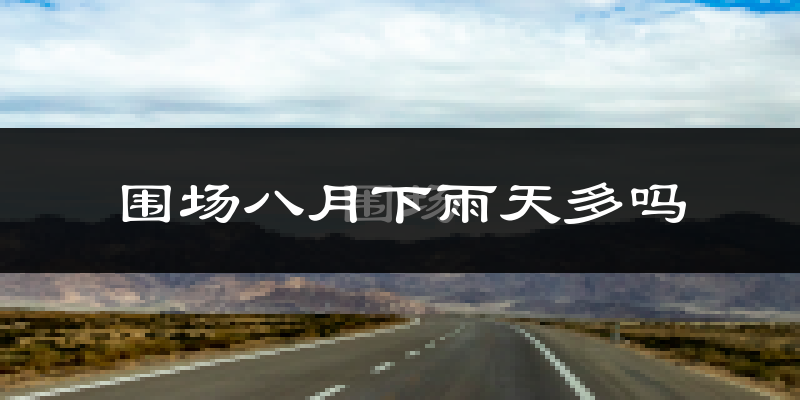 围场八月下雨天多吗?围场8月份降雨量多少?