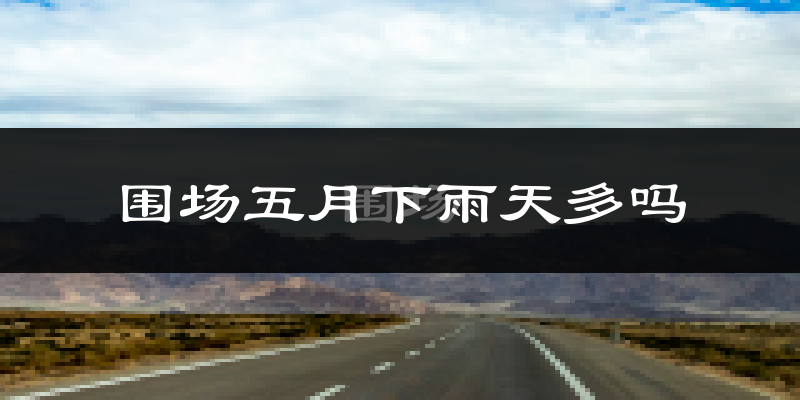 围场五月下雨天多吗?围场5月份降雨量多少?