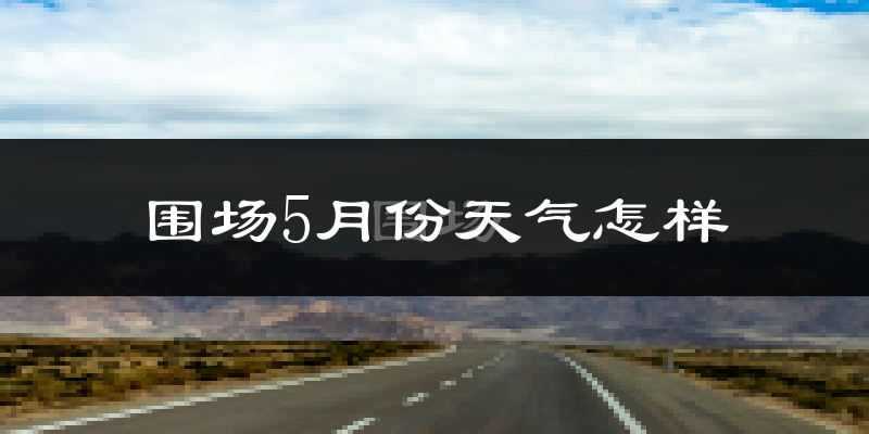 围场5月份天气如何?冷热情况分析(基于过去两年数据)