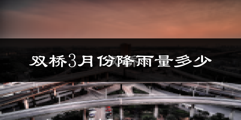 双桥3月份降雨量多少?双桥三月下雨多吗?