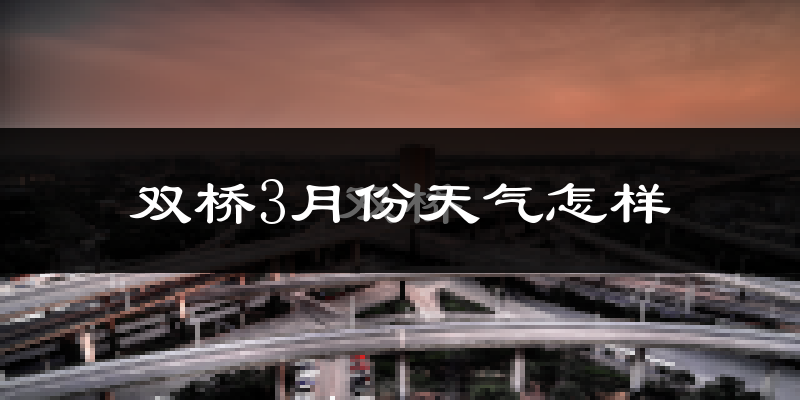 双桥3月份天气怎样?双桥三月冷吗?
