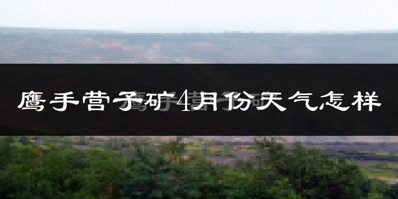 鹰手营子矿4月份天气怎样?鹰手营子矿四月冷不冷?