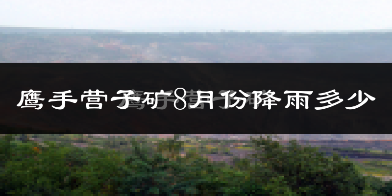 鹰手营子矿8月份降雨多少?