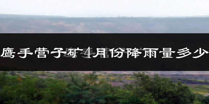 鹰手营子矿4月份降雨量多少?鹰手营子矿四月下雨多吗?