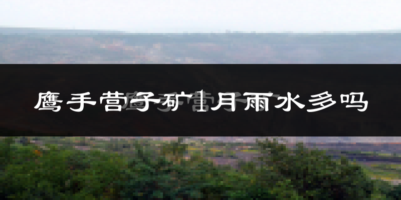鹰手营子矿1月雨水多吗?