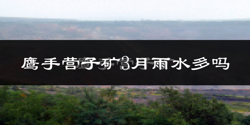 鹰手营子矿3月雨水多吗?