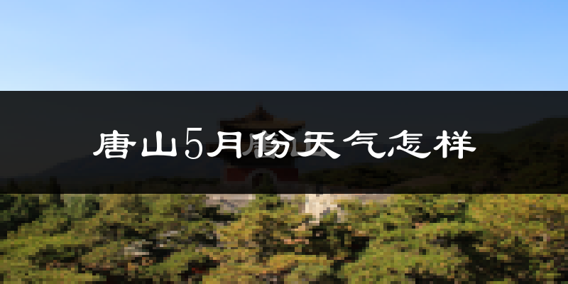唐山5月份天气如何?很热吗?