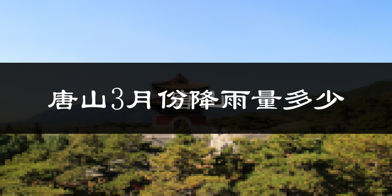 唐山3月份降雨量多少?唐山三月下雨多吗?
