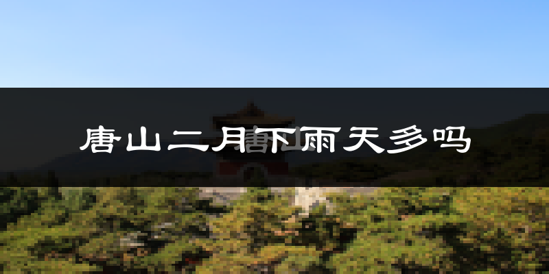 唐山二月下雨天多吗?唐山2月份降雨量多少?