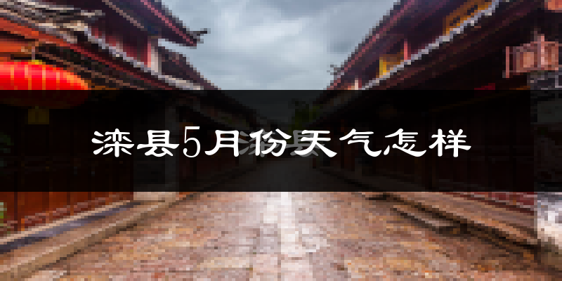 滦县5月份天气如何?会很热吗?