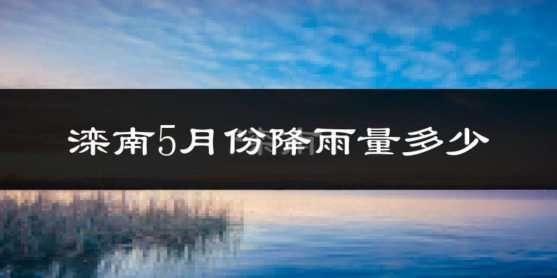 滦南5月份降雨量多少?滦南五月下雨多吗?