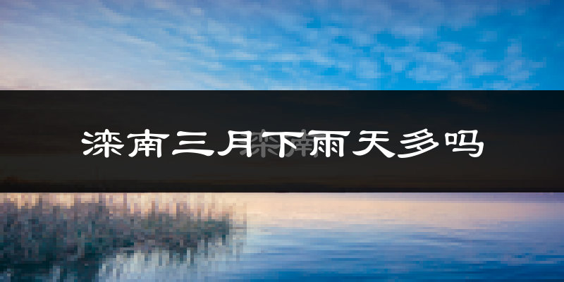 滦南三月下雨天多吗?滦南3月份降雨量多少?