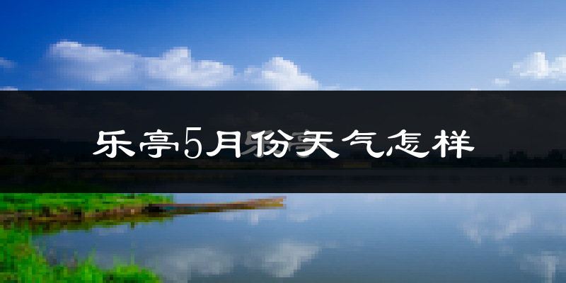 乐亭县5月份天气如何?很热吗?
