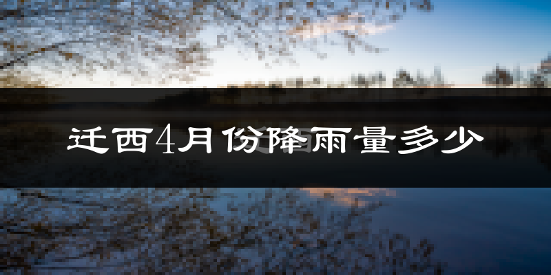 迁西4月份降雨量多少?迁西四月下雨多吗?