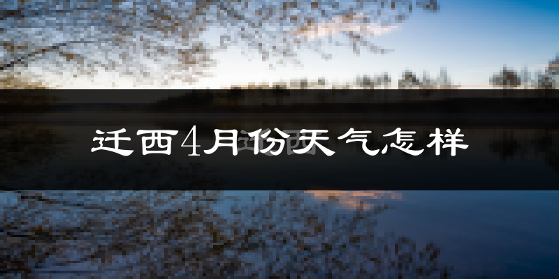 迁西县4月份天气如何?冷热情况怎么样?