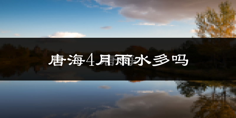 唐海4月雨水多吗?