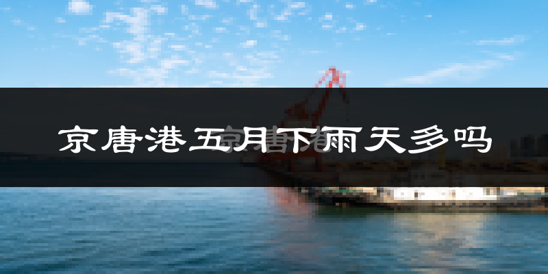 京唐港五月下雨天多吗?京唐港5月份降雨量多少?