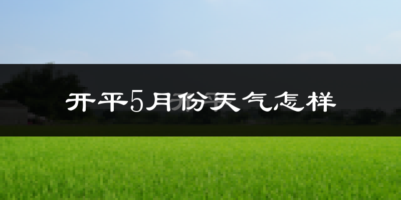 开平5月份天气怎样?开平五月冷不冷?