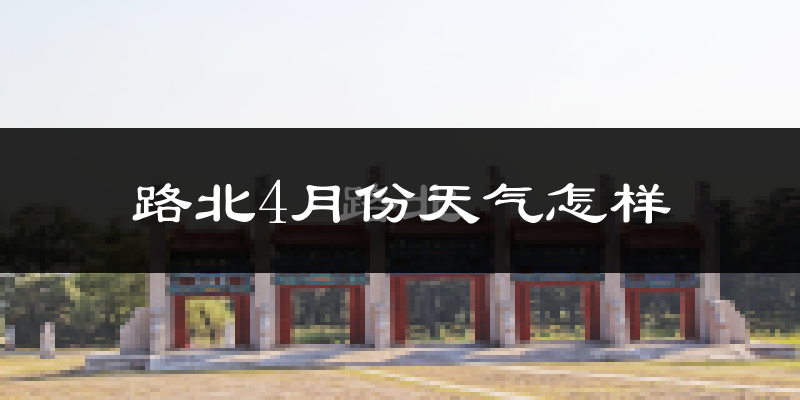 路北4月份天气怎样?路北四月冷不冷?