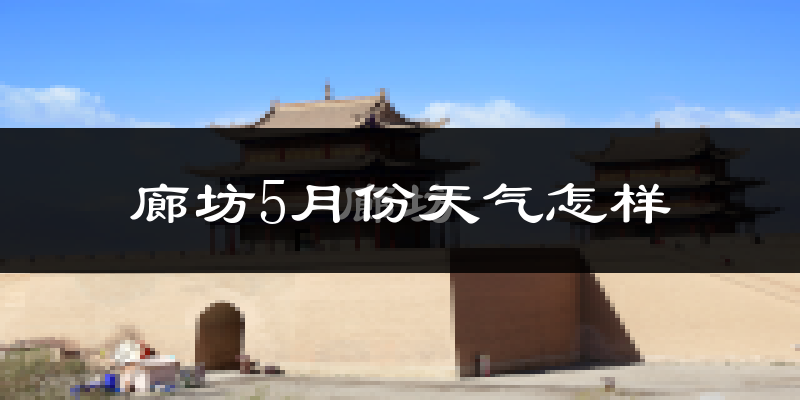 廊坊5月份天气如何?很热吗?