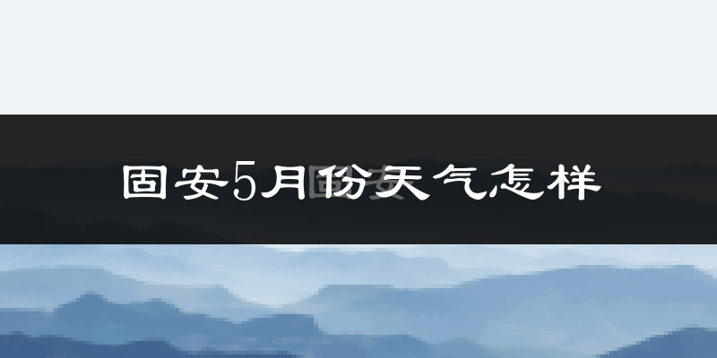 固安县5月份天气如何?很热吗?