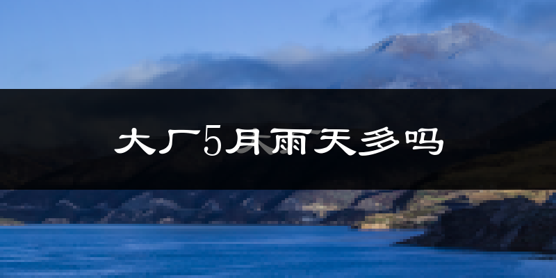 大厂5月雨天多吗?
