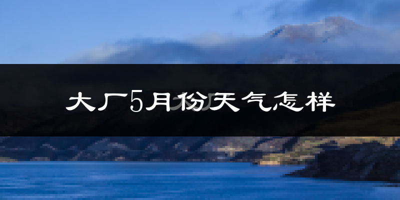 大厂回族自治县5月份天气如何?热吗?