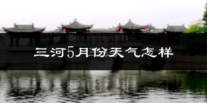 河北三河市5月份天气如何?很热吗?